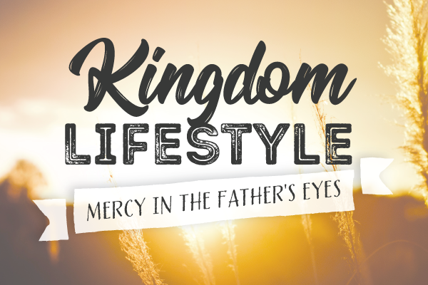 Kingdom Lifestyle: Mercy in the Father’s Eyes